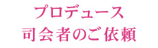 プロデュース・司会者のご依頼